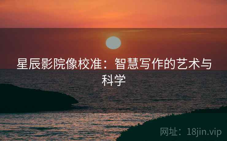 星辰影院像校准：智慧写作的艺术与科学