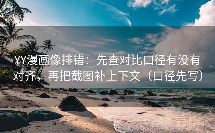 YY漫画像排错：先查对比口径有没有对齐，再把截图补上下文（口径先写）