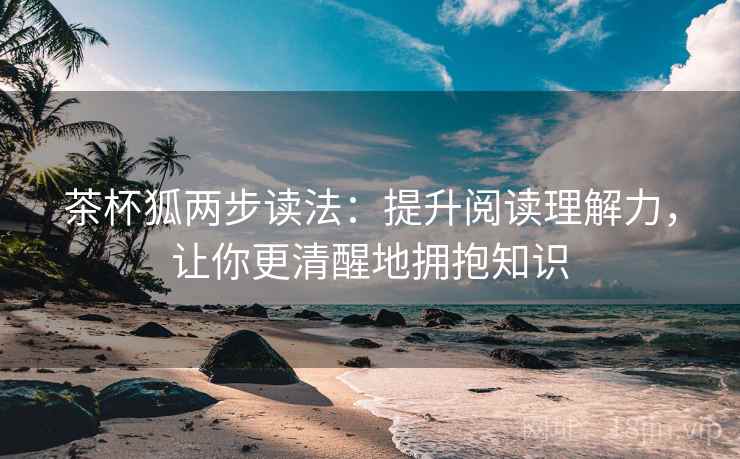 茶杯狐两步读法:提升阅读理解力,让你更清醒地拥抱知识 茶杯狐两步读法:提升阅读理解力,让你更清醒地拥抱知识