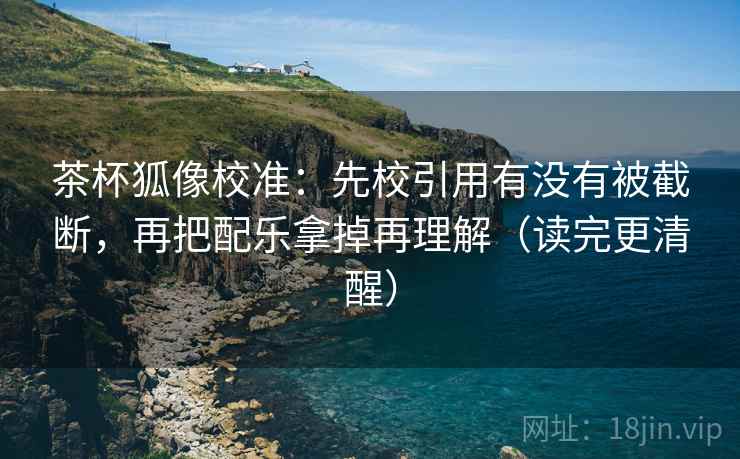 茶杯狐像校准:先校引用有没有被截断,再把配乐拿掉再理解(读完更清醒) 茶杯狐像校准:先校引用有没有被截断,再把配乐拿掉再理解(读完更清醒)
