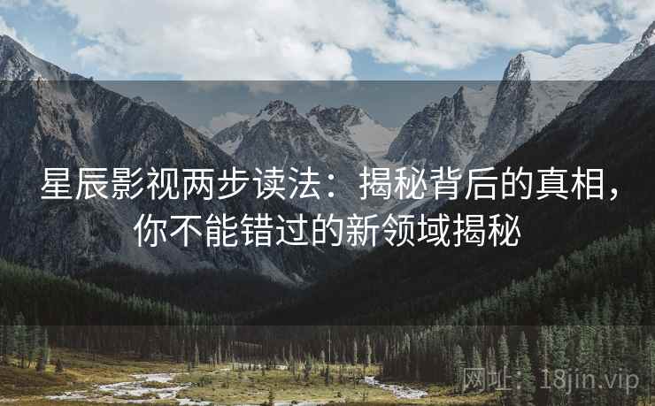 星辰影视两步读法:揭秘背后的真相,你不能错过的新领域揭秘 星辰影视两步读法:揭秘背后的真相,你不能错过的新领域揭秘