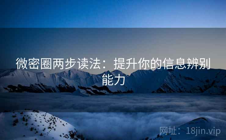 微密圈两步读法：提升你的信息辨别能力