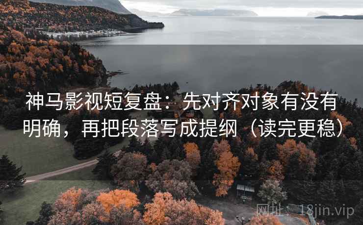 神马影视短复盘:先对齐对象有没有明确,再把段落写成提纲(读完更稳) 神马影视短复盘:先对齐对象有没有明确,再把段落写成提纲(读完更稳)