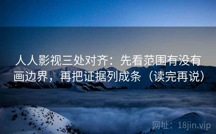 人人影视三处对齐：先看范围有没有画边界，再把证据列成条（读完再说）
