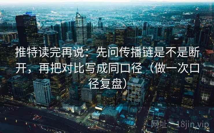 推特读完再说：先问传播链是不是断开，再把对比写成同口径（做一次口径复盘）